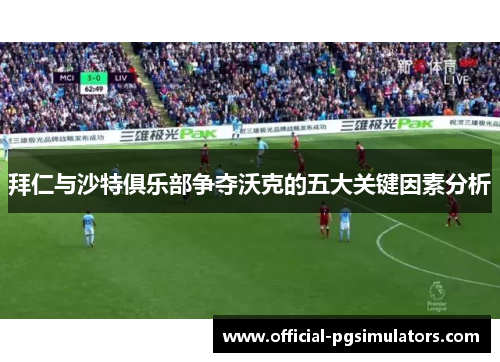 拜仁与沙特俱乐部争夺沃克的五大关键因素分析