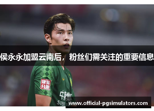 侯永永加盟云南后，粉丝们需关注的重要信息