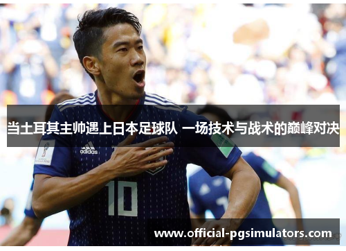 当土耳其主帅遇上日本足球队 一场技术与战术的巅峰对决