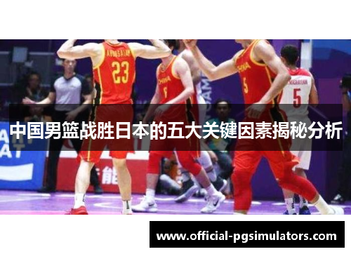 中国男篮战胜日本的五大关键因素揭秘分析