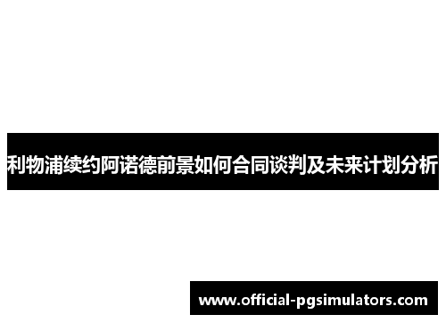 利物浦续约阿诺德前景如何合同谈判及未来计划分析