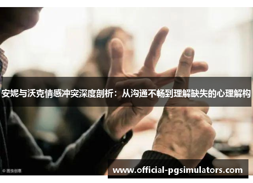 安妮与沃克情感冲突深度剖析：从沟通不畅到理解缺失的心理解构