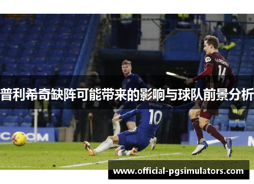 普利希奇缺阵可能带来的影响与球队前景分析