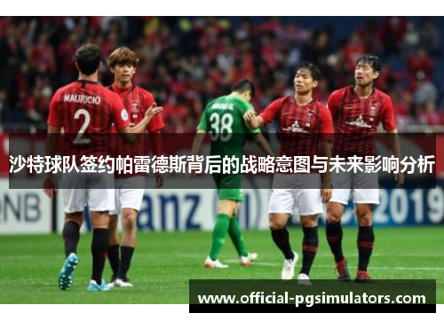 沙特球队签约帕雷德斯背后的战略意图与未来影响分析