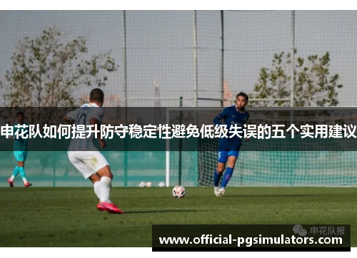 申花队如何提升防守稳定性避免低级失误的五个实用建议