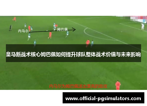 皇马新战术核心姆巴佩如何提升球队整体战术价值与未来影响