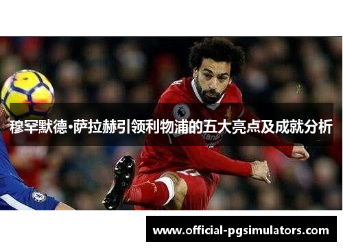 穆罕默德·萨拉赫引领利物浦的五大亮点及成就分析