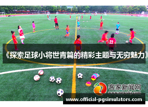 《探索足球小将世青篇的精彩主题与无穷魅力》