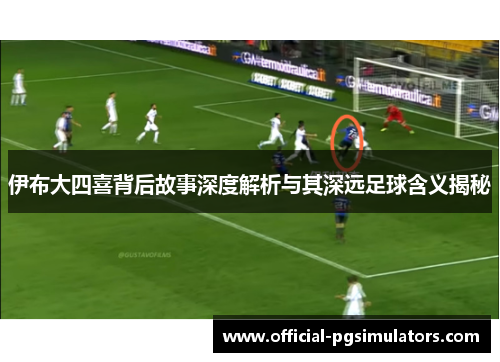 伊布大四喜背后故事深度解析与其深远足球含义揭秘