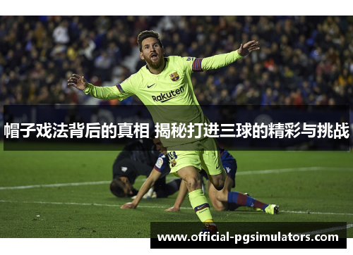帽子戏法背后的真相 揭秘打进三球的精彩与挑战