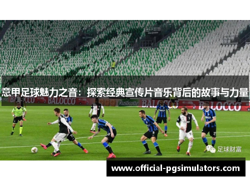 意甲足球魅力之音：探索经典宣传片音乐背后的故事与力量