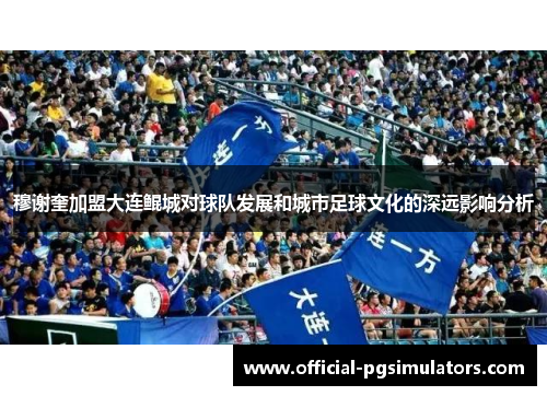 穆谢奎加盟大连鲲城对球队发展和城市足球文化的深远影响分析