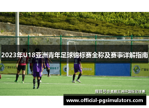 2023年U18亚洲青年足球锦标赛全称及赛事详解指南