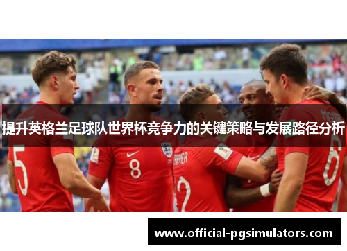 提升英格兰足球队世界杯竞争力的关键策略与发展路径分析