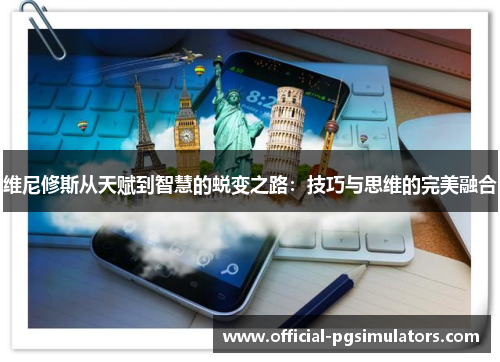 维尼修斯从天赋到智慧的蜕变之路：技巧与思维的完美融合