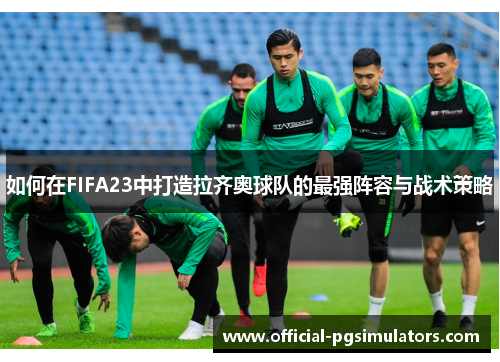 如何在FIFA23中打造拉齐奥球队的最强阵容与战术策略
