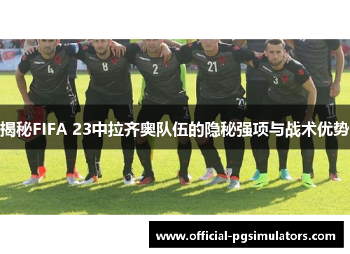 揭秘FIFA 23中拉齐奥队伍的隐秘强项与战术优势