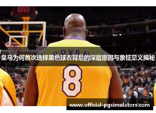 皇马为何首次选择黑色球衣背后的深层原因与象征意义揭秘