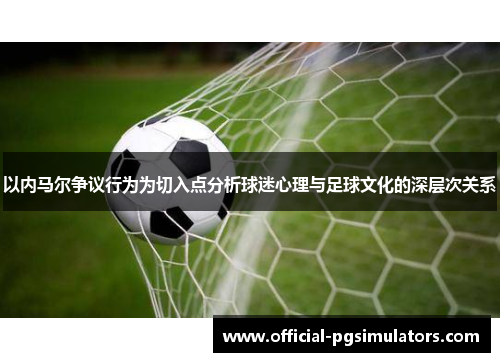 以内马尔争议行为为切入点分析球迷心理与足球文化的深层次关系
