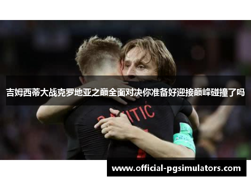 吉姆西蒂大战克罗地亚之巅全面对决你准备好迎接巅峰碰撞了吗