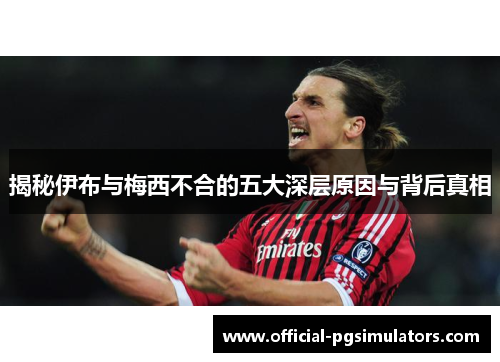 揭秘伊布与梅西不合的五大深层原因与背后真相