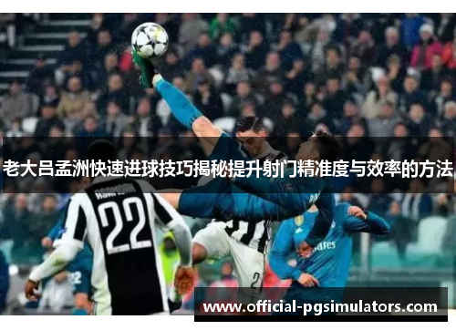 老大吕孟洲快速进球技巧揭秘提升射门精准度与效率的方法