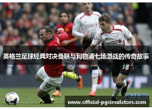 英格兰足球经典对决曼联与利物浦七场激战的传奇故事
