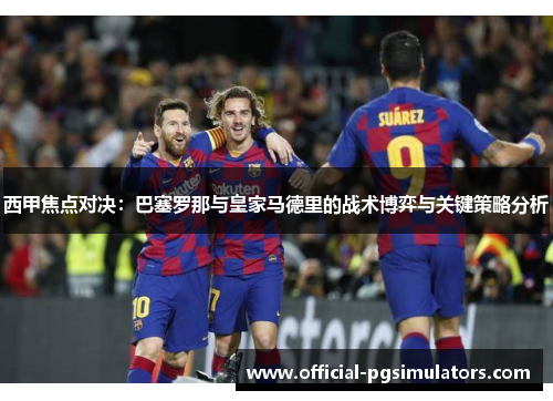 西甲焦点对决:巴塞罗那与皇家马德里的战术博弈与关键策略分析 西甲焦点对决:巴塞罗那与皇家马德里的战术博弈与关键策略分析