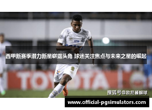 西甲新赛季潜力新星崭露头角 球迷关注焦点与未来之星的崛起 西甲新赛季潜力新星崭露头角 球迷关注焦点与未来之星的崛起