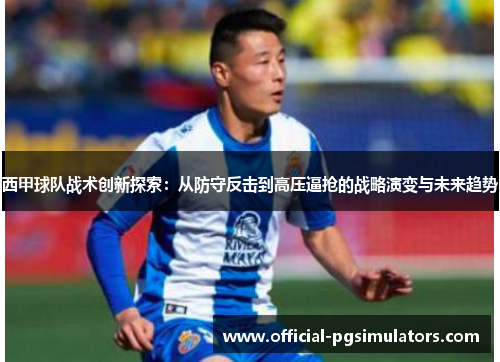 西甲球队战术创新探索:从防守反击到高压逼抢的战略演变与未来趋势 西甲球队战术创新探索:从防守反击到高压逼抢的战略演变与未来趋势