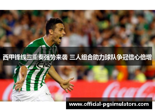 西甲锋线三重奏强势来袭 三人组合助力球队争冠信心倍增 西甲锋线三重奏强势来袭 三人组合助力球队争冠信心倍增