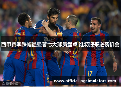 西甲赛季跌幅最显著七大球员盘点 谁将迎来逆袭机会 西甲赛季跌幅最显著七大球员盘点 谁将迎来逆袭机会