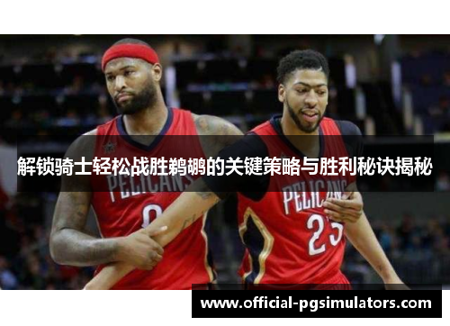 解锁骑士轻松战胜鹈鹕的关键策略与胜利秘诀揭秘 解锁骑士轻松战胜鹈鹕的关键策略与胜利秘诀揭秘