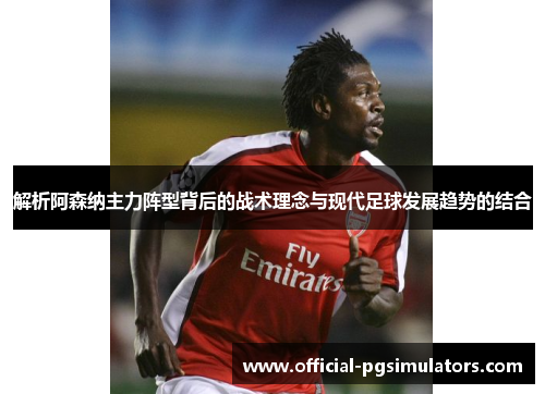 解析阿森纳主力阵型背后的战术理念与现代足球发展趋势的结合 解析阿森纳主力阵型背后的战术理念与现代足球发展趋势的结合
