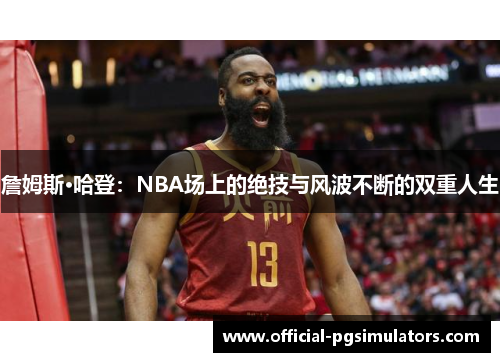 詹姆斯·哈登：NBA场上的绝技与风波不断的双重人生