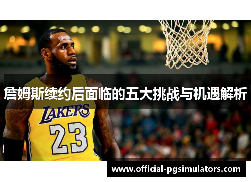 詹姆斯续约后面临的五大挑战与机遇解析 詹姆斯续约后面临的五大挑战与机遇解析