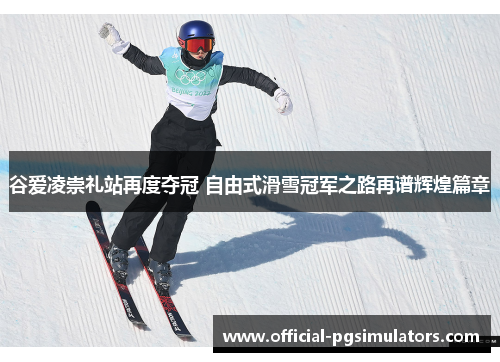 谷爱凌崇礼站再度夺冠 自由式滑雪冠军之路再谱辉煌篇章