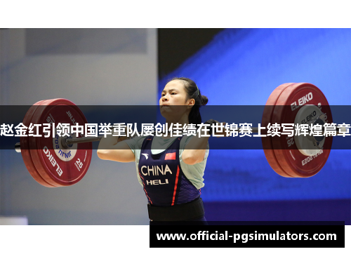 赵金红引领中国举重队屡创佳绩在世锦赛上续写辉煌篇章
