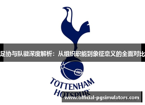 足协与队徽深度解析:从组织职能到象征意义的全面对比 足协与队徽深度解析:从组织职能到象征意义的全面对比