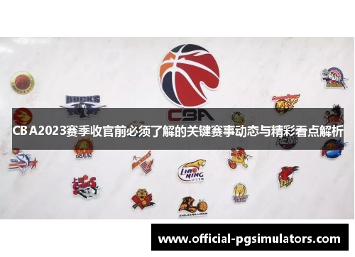 CBA2023赛季收官前必须了解的关键赛事动态与精彩看点解析