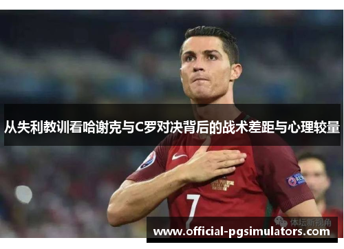 从失利教训看哈谢克与C罗对决背后的战术差距与心理较量 从失利教训看哈谢克与C罗对决背后的战术差距与心理较量