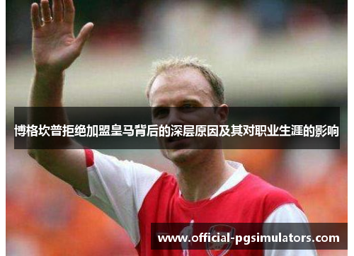 博格坎普拒绝加盟皇马背后的深层原因及其对职业生涯的影响 博格坎普拒绝加盟皇马背后的深层原因及其对职业生涯的影响