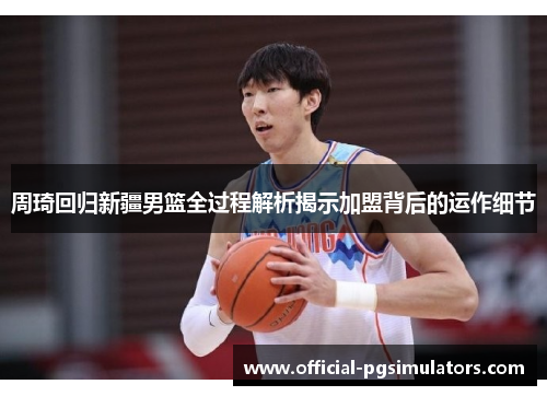 周琦回归新疆男篮全过程解析揭示加盟背后的运作细节 周琦回归新疆男篮全过程解析揭示加盟背后的运作细节