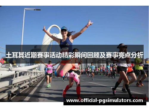 土耳其近期赛事活动精彩瞬间回顾及赛事亮点分析