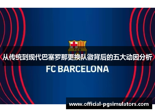 从传统到现代巴塞罗那更换队徽背后的五大动因分析