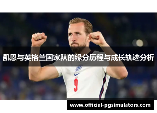 凯恩与英格兰国家队的缘分历程与成长轨迹分析