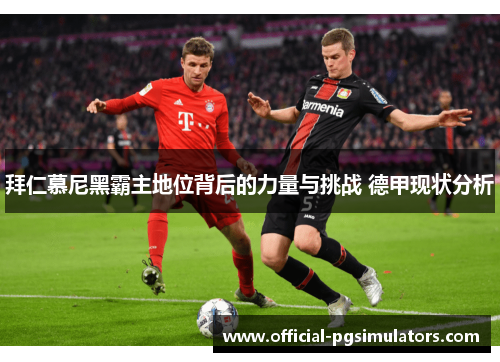 拜仁慕尼黑霸主地位背后的力量与挑战 德甲现状分析