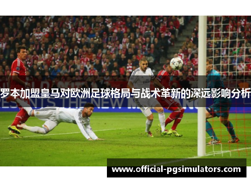 罗本加盟皇马对欧洲足球格局与战术革新的深远影响分析