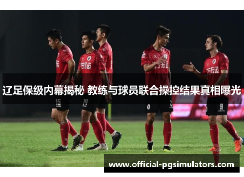 辽足保级内幕揭秘 教练与球员联合操控结果真相曝光