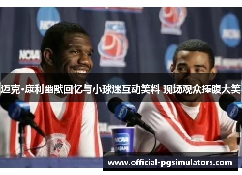 迈克·康利幽默回忆与小球迷互动笑料 现场观众捧腹大笑